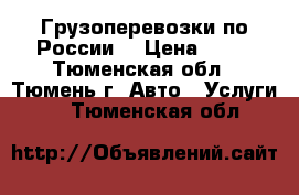 Грузоперевозки по России  › Цена ­ 10 - Тюменская обл., Тюмень г. Авто » Услуги   . Тюменская обл.